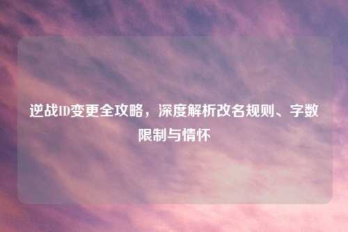 逆战ID变更全攻略，深度解析改名规则、字数限制与情怀
