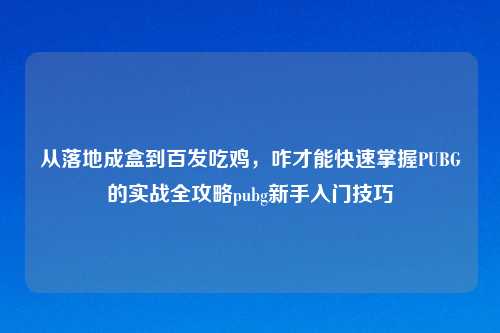 从落地成盒到百发吃鸡，咋才能快速掌握PUBG的实战全攻略pubg新手入门技巧