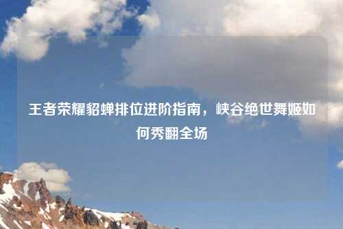 王者荣耀貂蝉排位进阶指南，峡谷绝世舞姬如何秀翻全场