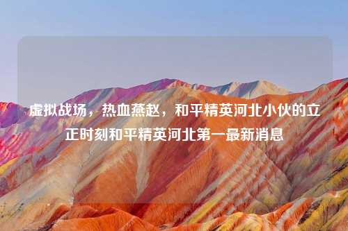 虚拟战场，热血燕赵，和平精英河北小伙的立正时刻和平精英河北之一最新消息
