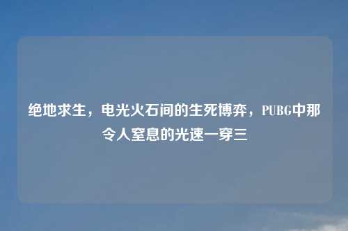 绝地求生，电光火石间的生死博弈，PUBG中那令人窒息的光速一穿三
