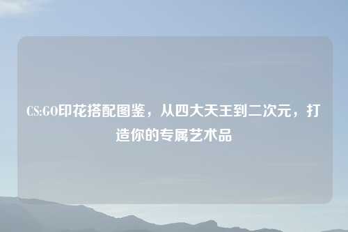 CS:GO印花搭配图鉴，从四大天王到二次元，打造你的专属艺术品