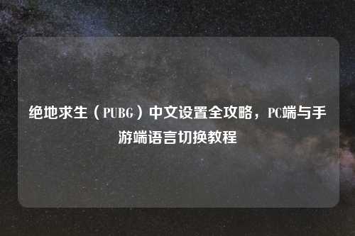 绝地求生（PUBG）中文设置全攻略，PC端与手游端语言切换教程