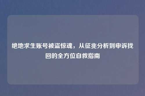 绝地求生账号被盗惊魂，从征兆分析到申诉找回的全方位自救指南