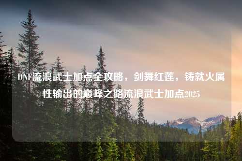 DNF流浪武士加点全攻略，剑舞红莲，铸就火属性输出的巅峰之路流浪武士加点2025