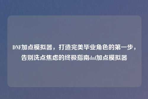 DNF加点模拟器，打造完美毕业角色的之一步，告别洗点焦虑的终极指南dnf加点模拟器