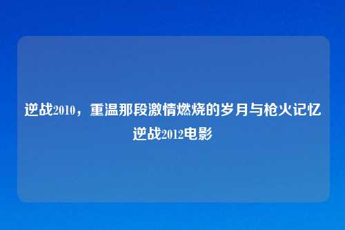 逆战2010，重温那段     燃烧的岁月与枪火记忆逆战2012电影