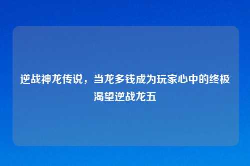 逆战神龙传说，当龙多钱成为玩家心中的终极渴望逆战龙五