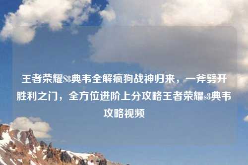 王者荣耀S8典韦全解疯狗战神归来，一斧劈开胜利之门，全方位进阶上分攻略王者荣耀s8典韦攻略视频