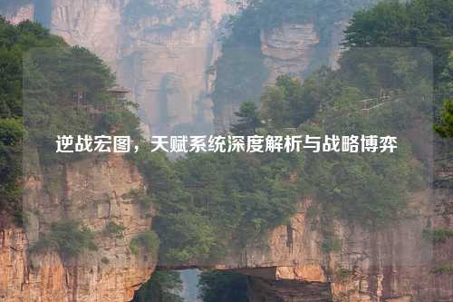 逆战宏图，天赋系统深度解析与战略博弈