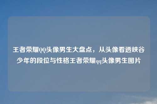 王者荣耀     头像男生大盘点，从头像看透峡谷少年的段位与性格王者荣耀qq头像男生图片
