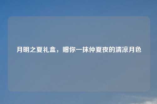 月明之夏礼盒，赠你一抹仲夏夜的清凉月色
