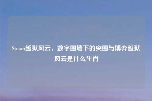 Steam越狱风云，数字围墙下的突围与博弈越狱风云是什么生肖
