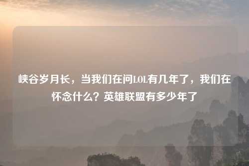 峡谷岁月长，当我们在问LOL有几年了，我们在怀念什么？英雄联盟有多少年了
