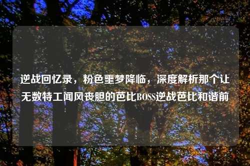 逆战回忆录，粉色噩梦降临，深度解析那个让无数特工闻风丧胆的芭比BOSS逆战芭比和谐前