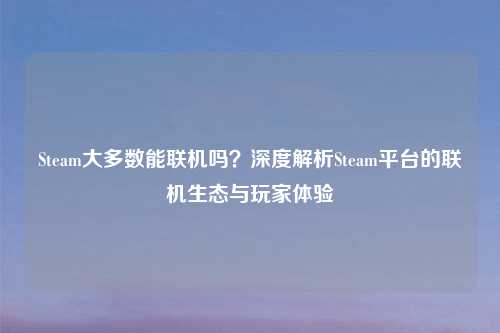 Steam大多数能联机吗？深度解析Steam平台的联机生态与玩家体验