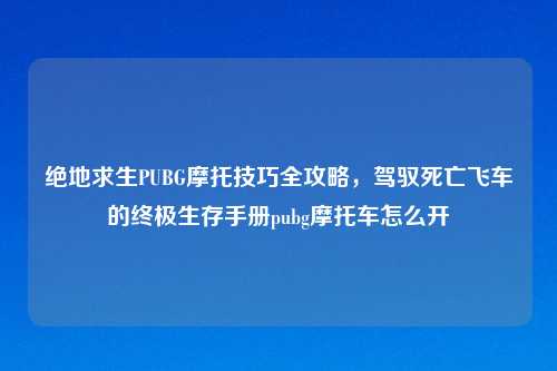 绝地求生PUBG摩托技巧全攻略，驾驭死亡飞车的终极生存手册pubg摩托车怎么开