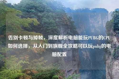 告别卡顿与掉帧,深度解析电脑能玩PUBG的CPU如何选择,从入门到旗舰全攻略可以玩pubg的电脑配置
