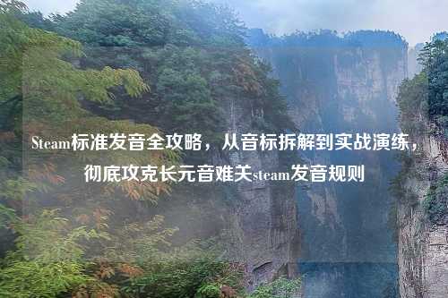 Steam标准发音全攻略，从音标拆解到实战演练，彻底攻克长元音难关steam发音规则