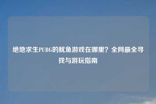 绝地求生PUBG的鱿鱼游戏在哪里？全网最全寻找与游玩指南