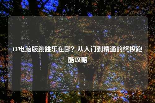 CF电脑版跳跳乐在哪？从入门到精通的终极跑酷攻略