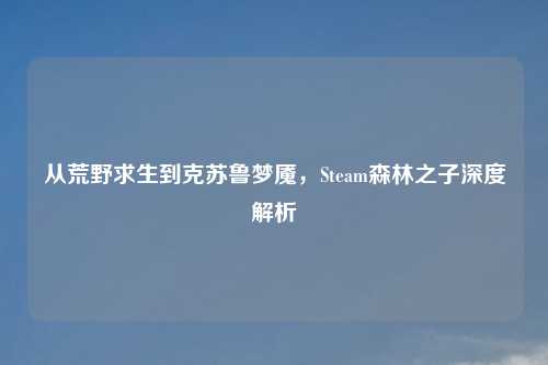 从荒野求生到克苏鲁梦魇,Steam森林之子深度解析