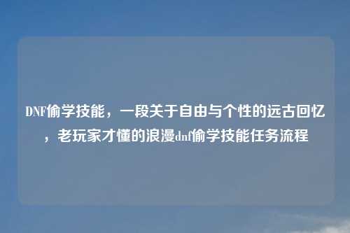 DNF偷学技能，一段关于自由与个性的远古回忆，老玩家才懂的浪漫dnf偷学技能任务流程