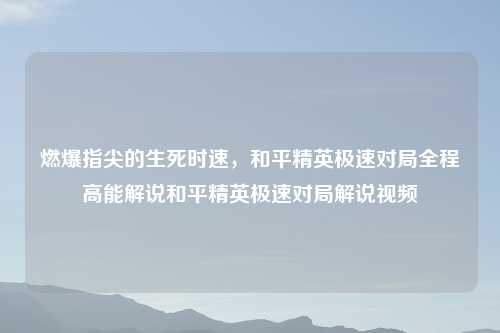 燃爆指尖的生死时速，和平精英极速对局全程高能解说和平精英极速对局解说视频