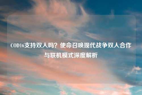COD16支持双人吗？使命召唤现代战争双人合作与联机模式深度解析