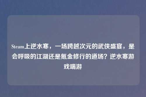 Steam上逆水寒，一场跨越次元的武侠盛宴，是会呼吸的江湖还是氪金修行的道场？逆水寒游戏端游