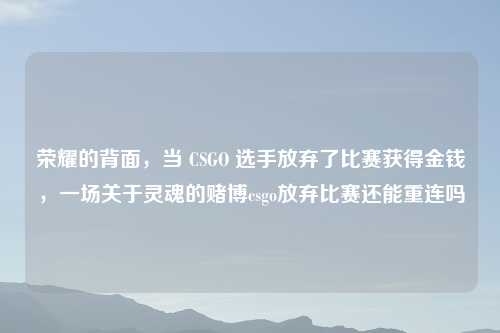 荣耀的背面，当 CSGO 选手放弃了比赛获得金钱，一场关于灵魂的赌博csgo放弃比赛还能重连吗