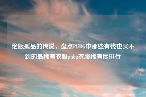 绝版孤品的传说，盘点PUBG中那些有钱也买不到的最稀有衣服pubg衣服稀有度排行