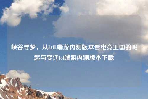 峡谷寻梦,从LOL端游内测版本看电竞王国的崛起与变迁lol端游内测版本下载