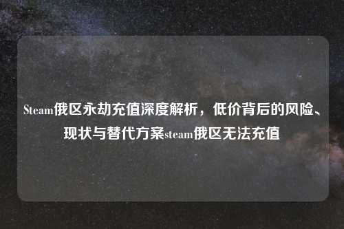 Steam俄区永劫充值深度解析，低价背后的风险、现状与替代方案steam俄区无法充值