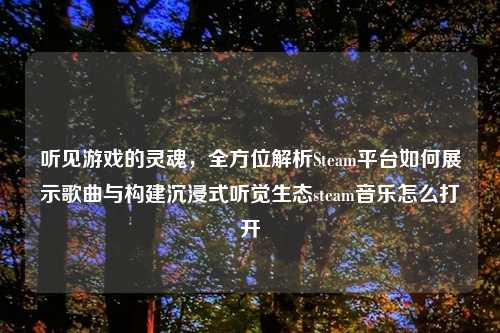 听见游戏的灵魂，全方位解析Steam平台如何展示歌曲与构建沉浸式听觉生态steam音乐怎么打开