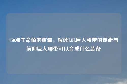450点生命值的重量，解读LOL巨人腰带的传奇与信仰巨人腰带可以合成什么装备
