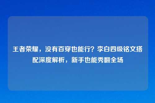 王者荣耀，没有百穿也能行？李白四级铭文搭配深度解析，新手也能秀翻全场