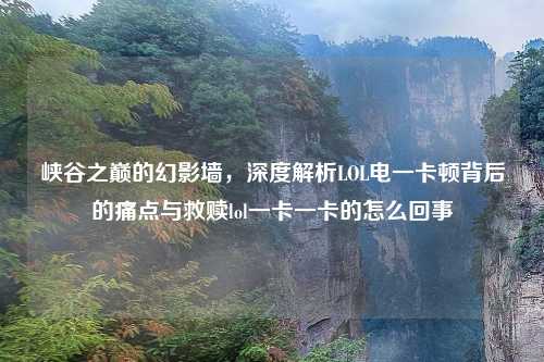 峡谷之巅的幻影墙，深度解析LOL电一卡顿背后的痛点与救赎lol一卡一卡的怎么回事