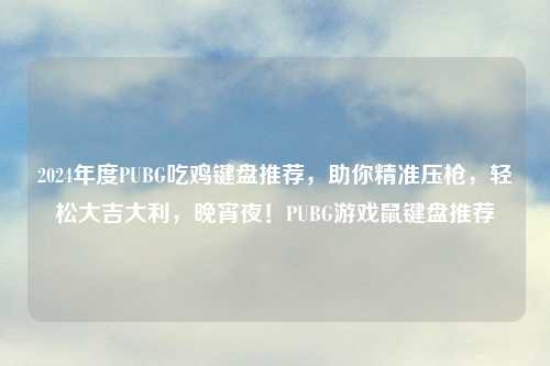 2024年度PUBG吃鸡键盘推荐，助你精准压枪，轻松大吉大利，晚宵夜！PUBG游戏鼠键盘推荐