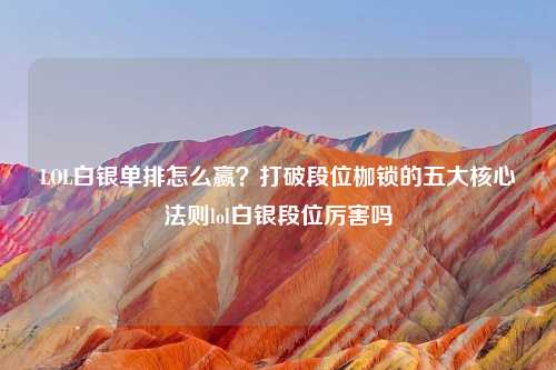 LOL白银单排怎么赢？打破段位枷锁的五大核心法则lol白银段位厉害吗
