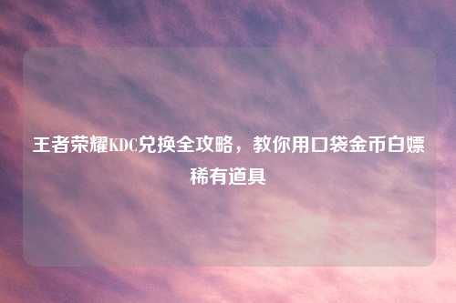 王者荣耀KDC兑换全攻略，教你用口袋金币白嫖稀有道具