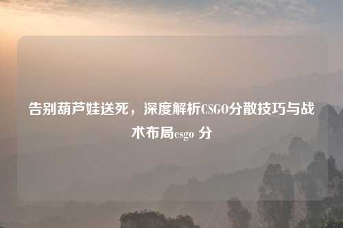告别葫芦娃送死，深度解析CSGO分散技巧与战术布局csgo 分