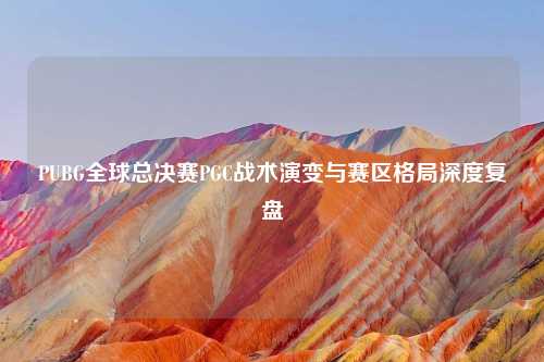 PUBG全球总决赛PGC战术演变与赛区格局深度复盘