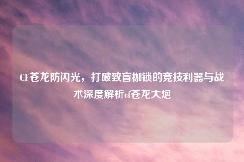 CF苍龙防闪光，打破致盲枷锁的竞技利器与战术深度解析cf苍龙大炮