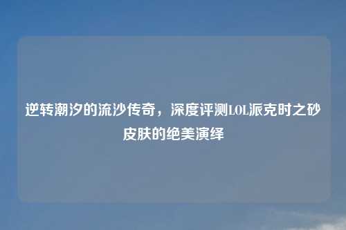 逆转潮汐的流沙传奇，深度评测LOL派克时之砂皮肤的绝美演绎