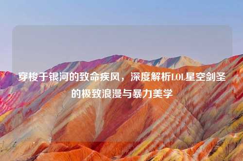 穿梭于银河的致命疾风，深度解析LOL星空剑圣的极致浪漫与暴力美学