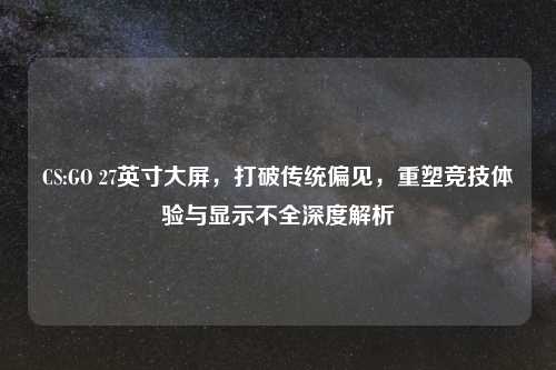 CS:GO 27英寸大屏，打破传统偏见，重塑竞技体验与显示不全深度解析