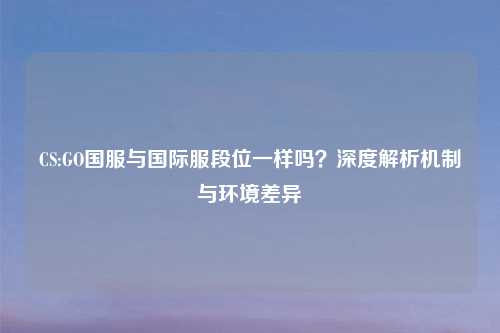 CS:GO国服与国际服段位一样吗？深度解析机制与环境差异