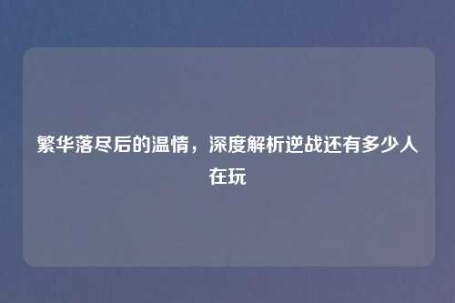 繁华落尽后的温情，深度解析逆战还有多少人在玩