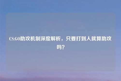 CS:GO助攻机制深度解析，只要打到人就算助攻吗？